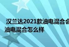  汉兰达2021款油电混合会烧机油吗 丰田汉兰达2019全新款油电混合怎么样 