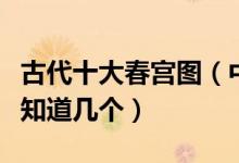 古代十大春宫图（中国最有名的古代春宫画你知道几个）