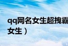 qq网名女生超拽霸气（有哪些超拽的qq网名女生）
