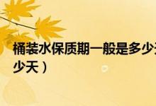桶装水保质期一般是多少天（桶装水未开封保质期一般是多少天）