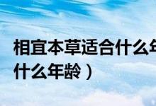 相宜本草适合什么年龄段用呢（相宜本草适合什么年龄）