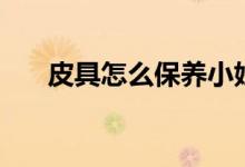 皮具怎么保养小妙招（皮具怎么护理）