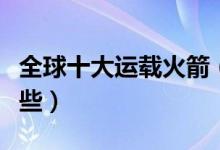 全球十大运载火箭（世界上最强运载火箭有哪些）