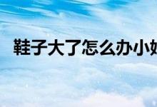 鞋子大了怎么办小妙招（鞋子大了怎么办）