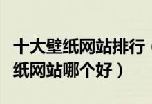 十大壁纸网站排行（高清壁纸网站推荐电脑壁纸网站哪个好）
