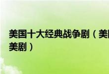 美国十大经典战争剧（美国战争电视剧盘点战争题材好看的美剧）