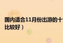 国内适合11月份出游的十大景点（十一月份适合去哪里旅游比较好）