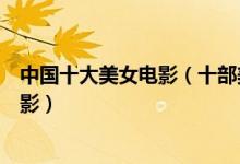 中国十大美女电影（十部美女最多的电影盘点美女主演的电影）