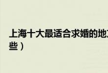 上海十大最适合求婚的地方推荐（上海适合求婚的场所有哪些）
