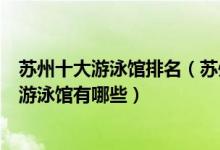 苏州十大游泳馆排名（苏州游泳馆名单大全苏州最好的室内游泳馆有哪些）