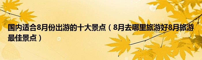 国内适合8月份出游的十大景点(8月去哪里旅游好8月旅游最佳景点)