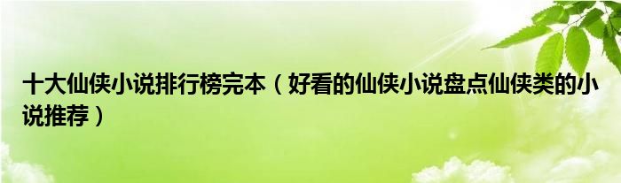 十大仙侠小说排行榜完本(好看的仙侠小说盘点仙侠类的小说推荐)
