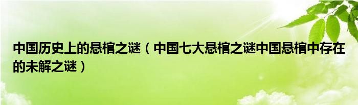 中国历史上的悬棺之谜(中国七大悬棺之谜中国悬棺中存在的未解之谜)