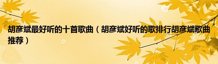 胡彦斌最好听的十首歌曲(胡彦斌好听的歌排行胡彦斌歌曲推荐)