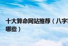 十大算命网站推荐（八字算命网站哪家最准卜卦占卜网站有哪些）
