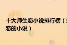 十大师生恋小说排行榜（好看的师生恋小说有哪些关于师生恋的小说）