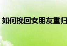 如何挽回女朋友重归于好（如何挽回女朋友）