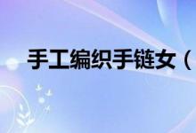 手工编织手链女（手工编织手链的方法）