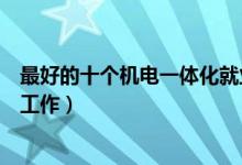 最好的十个机电一体化就业方向（机电一体化可以从事哪些工作）