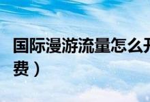 国际漫游流量怎么开通（国际漫游流量怎么收费）