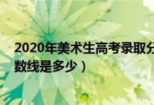 2020年美术生高考录取分数线（2020年美术生高考录取分数线是多少）