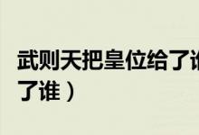 武则天把皇位给了谁（武则天最后把皇位传给了谁）