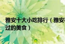 雅安十大小吃排行（雅安著名的特色小吃盘点去雅安不可错过的美食）