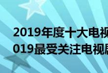 2019年度十大电视剧（电视剧排行榜20192019最受关注电视剧）