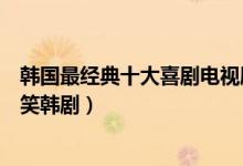 韩国最经典十大喜剧电视剧（最搞笑的韩剧是哪部好看的搞笑韩剧）