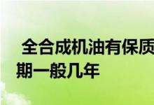  全合成机油有保质期是几年 全合成机油保质期一般几年 