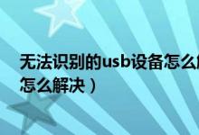 无法识别的usb设备怎么解决win10（无法识别的usb设备怎么解决）