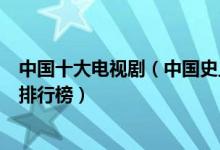 中国十大电视剧（中国史上最经典的电视剧中国经典电视剧排行榜）