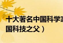 十大著名中国科学家（中国最伟大的科学家中国科技之父）