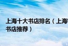 上海十大书店排名（上海特色网红书店盘点上海值得一去的书店推荐）