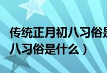传统正月初八习俗是喝腊八粥吗（传统正月初八习俗是什么）