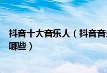 抖音十大音乐人（抖音音乐人排行榜前十抖音最火音乐人有哪些）