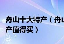 舟山十大特产（舟山特产有哪些舟山有什么特产值得买）