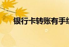 银行卡转账有手续费吗（银行卡转账）