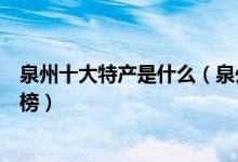 泉州十大特产是什么（泉州最有名的特产泉州特色产品排行榜）