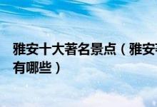 雅安十大著名景点（雅安著名旅游景点介绍雅安有名的景点有哪些）