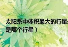 太阳系中体积最大的行星是哪个（太阳系中体积最大的行星是哪个行星）