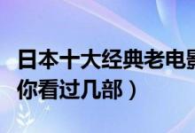 日本十大经典老电影（日本电影经典老片推荐你看过几部）