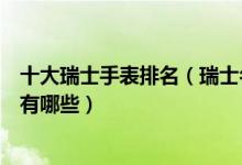 十大瑞士手表排名（瑞士名表排行榜前十名最好的瑞士手表有哪些）