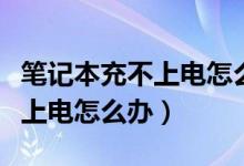 笔记本充不上电怎么办开不了机（笔记本充不上电怎么办）