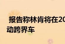  报告称林肯将在2026年之前推出五款新的电动跨界车 