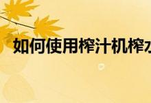 如何使用榨汁机榨水果（如何使用榨汁机）