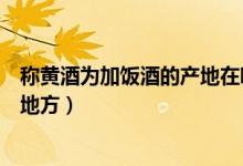 称黄酒为加饭酒的产地在哪（称黄酒为加饭酒的产地是什么地方）