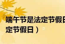 端午节是法定节假日吗（端午节是不是国家法定节假日）