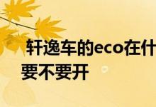  轩逸车的eco在什么情况下开 日产轩逸eco要不要开 