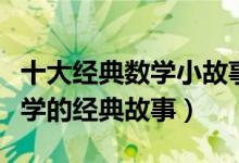 十大经典数学小故事（数学趣味小故事关于数学的经典故事）